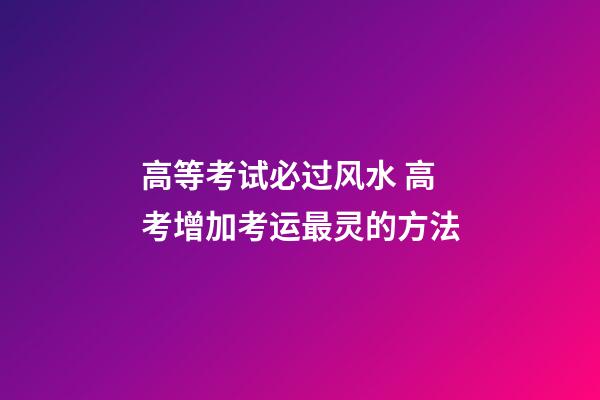 高等考试必过风水 高考增加考运最灵的方法